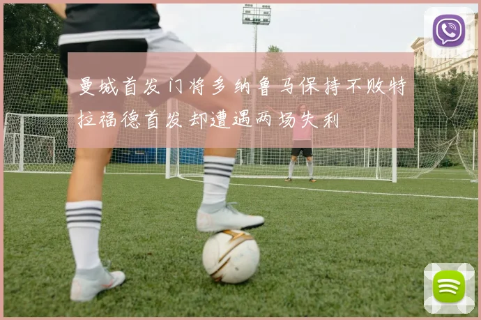 曼城首发门将多纳鲁马保持不败特拉福德首发却遭遇两场失利