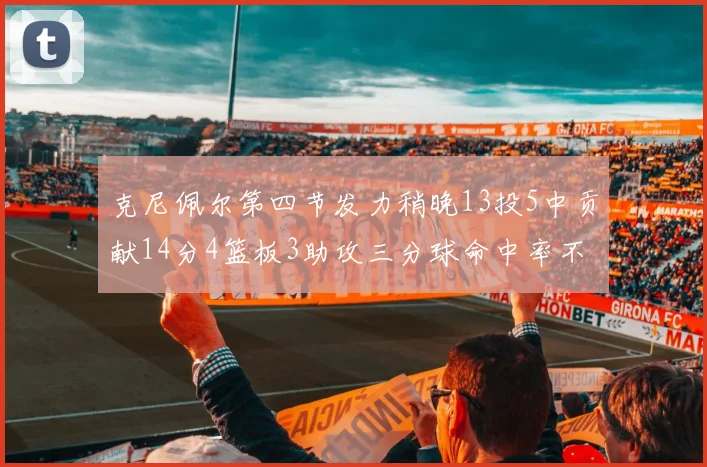 克尼佩尔第四节发力稍晚13投5中贡献14分4篮板3助攻三分球命中率不佳