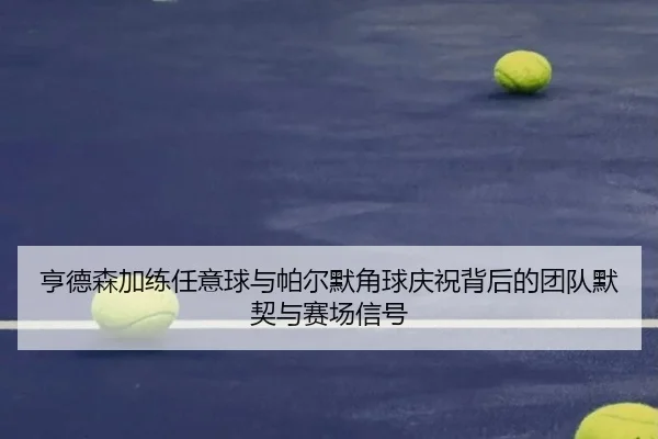 亨德森加练任意球与帕尔默角球庆祝背后的团队默契与赛场信号（ManBetX）